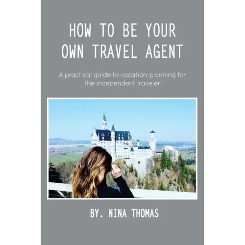 How to Be Your Own Travel Agent: A Practical Guide to Vacation-Planning for the Independent Traveler
