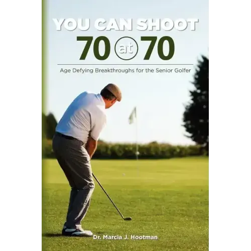 You Can Shoot 70 at 70: Age Defying Breakthroughs for the Senior Golfer