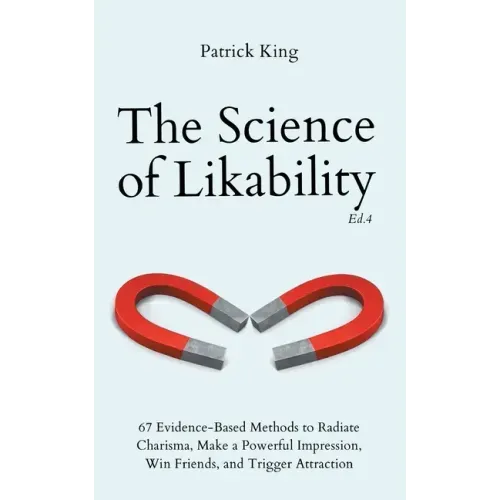 The Science of Likability: 67 Evidence-Based Methods to Radiate Charisma, Make a Powerful Impression, Win Friends, and Trigger Attraction (4th Ed.)