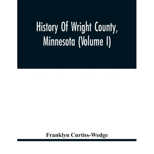History Of Wright County, Minnesota (Volume I)