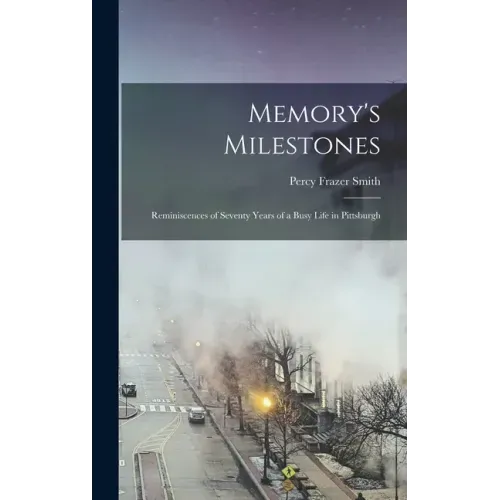 Memory's Milestones: Reminiscences of Seventy Years of a Busy Life in Pittsburgh