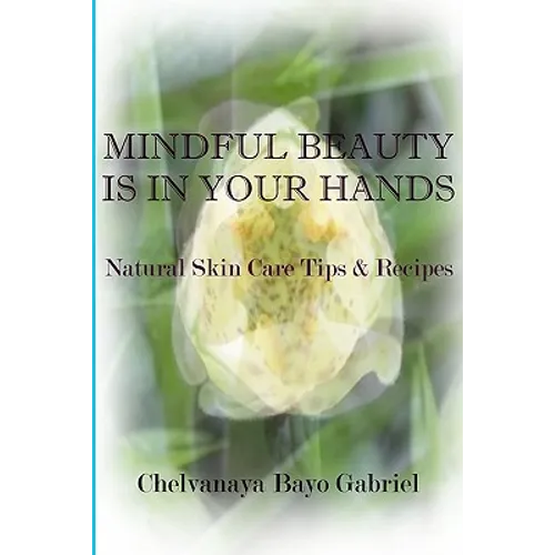 Mindful Beauty Is In Your Hands: Natural Skin Care Tips and Recipes