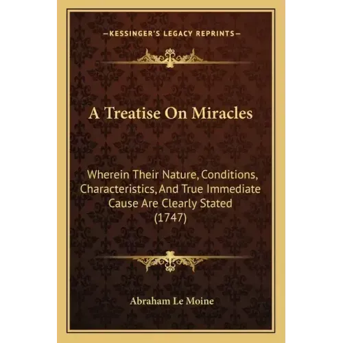 A Treatise On Miracles: Wherein Their Nature, Conditions, Characteristics, And True Immediate Cause Are Clearly Stated (1747)