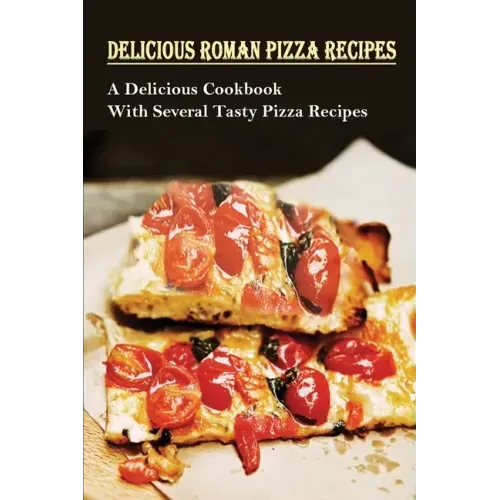 Delicious Roman Pizza Recipes: A Delicious Cookbook With Several Tasty Pizza Recipes: Delicious Pizza Recipes