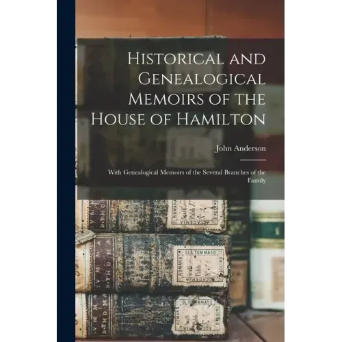 Historical and Genealogical Memoirs of the House of Hamilton: With Genealogical Memoirs of the Several Branches of the Family