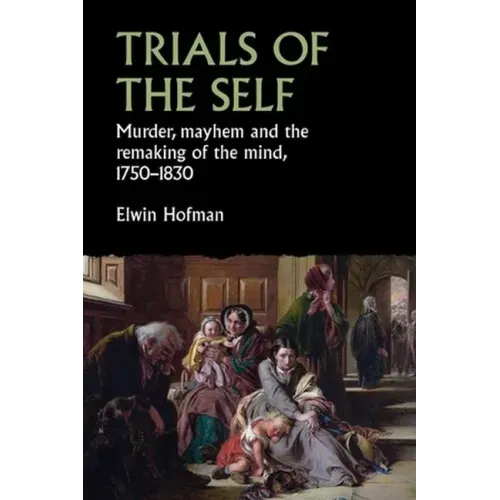 Trials of the Self: Murder, Mayhem and the Remaking of the Mind, 1750-1830
