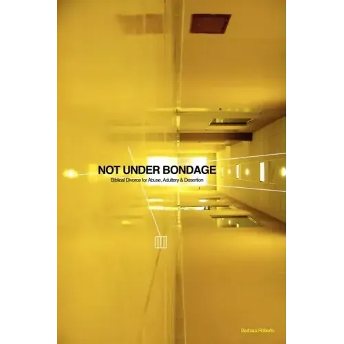 Not Under Bondage: Biblical Divorce for Abuse, Adultery and Desertion
