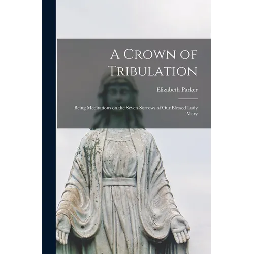 A Crown of Tribulation: Being Meditations on the Seven Sorrows of our Blessed Lady Mary
