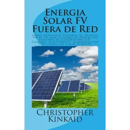 Energia Solar FV Fuera de Red: Cómo Construir Sistemas de Energía Solar FV para Sistemas de Potencias Aislados de Iluminación LED, Cámaras, Electróni