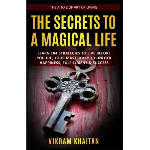 The Secrets to a Magical Life: Learn 104 Strategies To Live Before You Die, Your Master Key To Unlock Happiness, Fulfillment & Success, The A To Z of