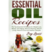 Essential Oil Recipes: Top Essential Oil Recipes for Weight Loss, Beauty, Anti-Aging, Natural Cleaning, Natural Living, Natural Cures and Hea