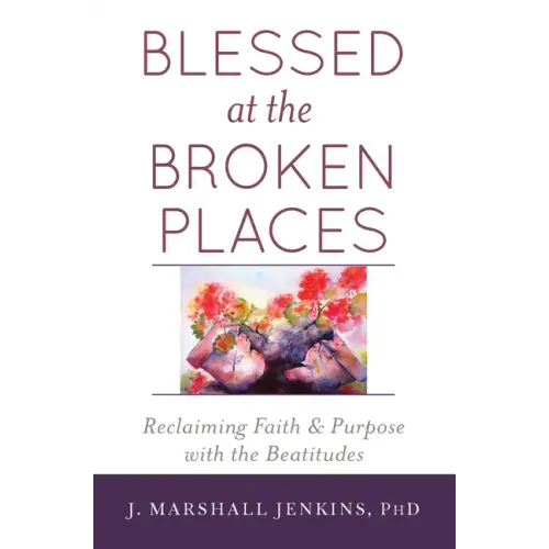 Blessed at the Broken Places: Reclaiming Faith and Purpose with the Beatitudes