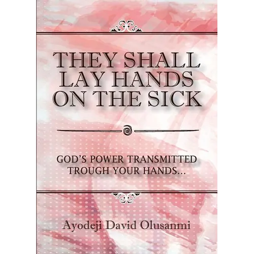 They Shall Lay Hands On the Sick: God's Power Transmitted Through Your Hands