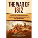 The War of 1812: A Captivating Guide to the Military Conflict between the United States of America and Great Britain That Started during the Napoleoni