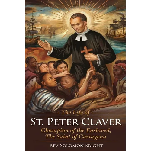 The Life of St.Peter Claver: Champion Of The Enslaved, The Saint Of Cartagena