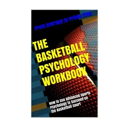 The Basketball Psychology Workbook: How to Use Sports Psychology to Succeed on the Basketball Court