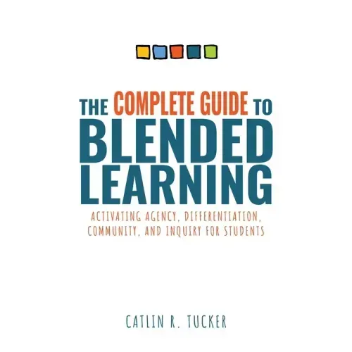 Complete Guide to Blended Learning: Activating Agency, Differentiation, Community, and Inquiry for Students (Essential Guide to Strategies and Tools t