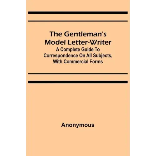 The Gentleman's Model Letter-writer; A Complete Guide to Correspondence on All Subjects, with Commercial Forms