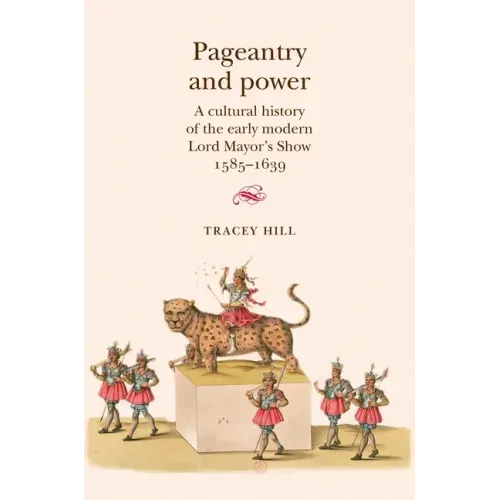 Pageantry and Power: A Cultural History of the Early Modern Lord Mayor's Show 1585-1639