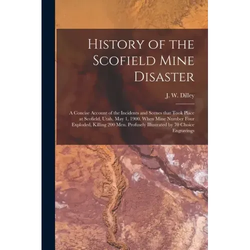 History of the Scofield Mine Disaster: A Concise Account of the Incidents and Scenes That Took Place at Scofield, Utah, May 1, 1900. When Mine Number