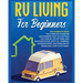 Rv Living for Beginners: The Complete Guide for Discovering How to Live your Full-Time RV Life Off-Grid and Enjoying Rving Lifestyle Camping, Boondock