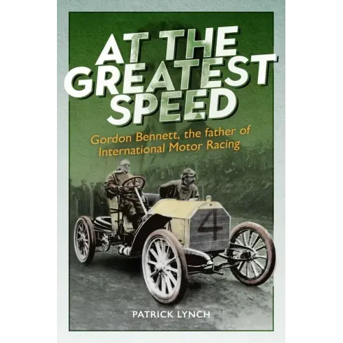 At the Greatest Speed: Gordon Bennett, the Father of International Motor Racing