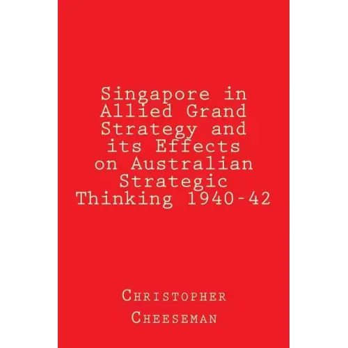 Singapore in Allied Grand Strategy and its Effects on Australian Strategic Thinking 1940-42