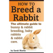 How to Breed a Rabbit: The Ultimate Guide to Bunny and Rabbit Breeding, Baby Rabbits and Rabbit Care