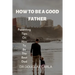 How to Be a Good Father: Parenting Tips on How to Be the Best Dad