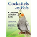 Cockatiels as Pets: Cockatiel Facts & Information, where to buy, health, diet, lifespan, types, breeding, fun facts and more! A Complete Cockatiel Gui