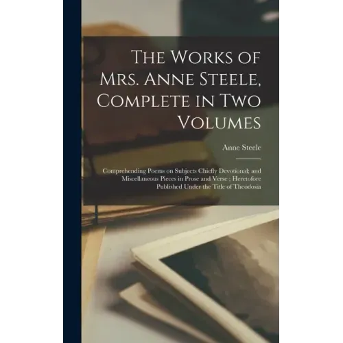 The Works of Mrs. Anne Steele, Complete in Two Volumes: Comprehending Poems on Subjects Chiefly Devotional; and Miscellaneous Pieces in Prose and Vers