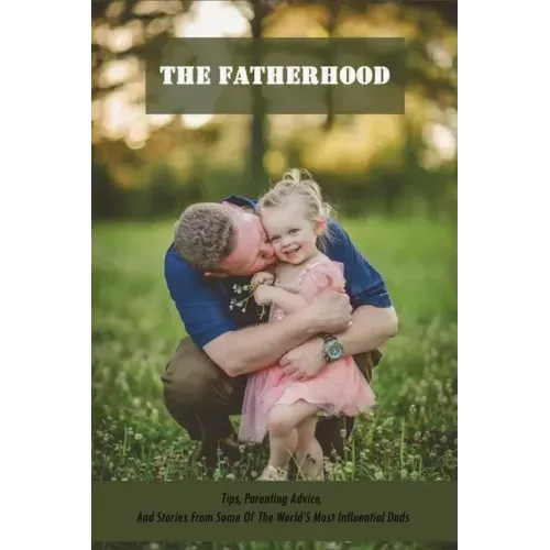 The Fatherhood: Tips, Parenting Advice, And Stories From Some Of The World'S Most Influential Dads: Father Books