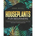 Houseplants for Beginners: A Complete Guide to Choose, Grow and Take Care of your Houseplants