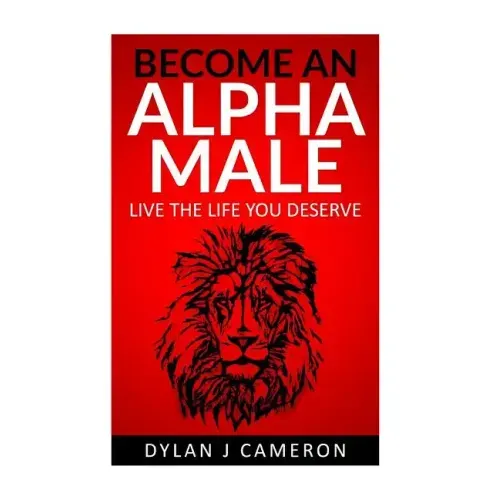 Alpha Male: How to become more confident, successful, attract women and live the life you deserve.