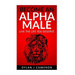 Alpha Male: How to become more confident, successful, attract women and live the life you deserve.