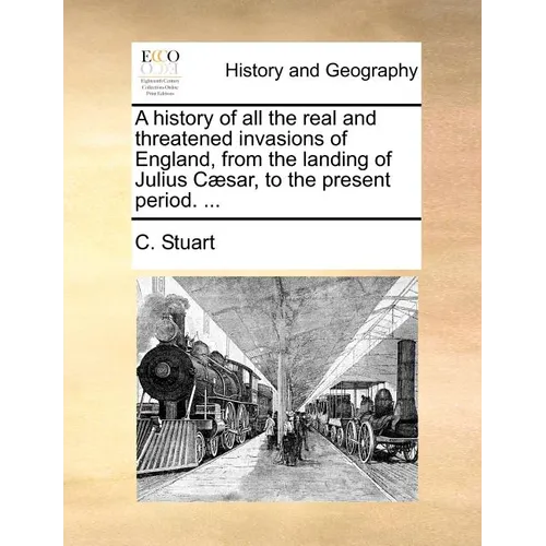 A History of All the Real and Threatened Invasions of England, from the Landing of Julius C]sar, to the Present Period. ...