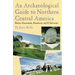 An Archaeological Guide to Northern Central America Belize, Guatemala, Honduras, and El Salvador