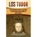 Los Tudor: Una Fascinante Guía de la Historia de Inglaterra desde Enrique VII hasta Isabel I