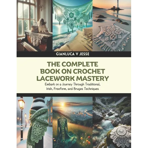The Complete Book on Crochet Lacework Mastery: Embark on a Journey Through Traditional, Irish, Freeform, and Bruges Techniques