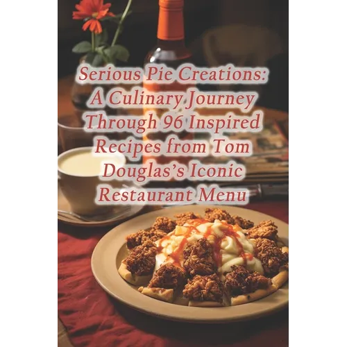 Serious Pie Creations: A Culinary Journey Through 96 Inspired Recipes from Tom Douglas's Iconic Restaurant Menu
