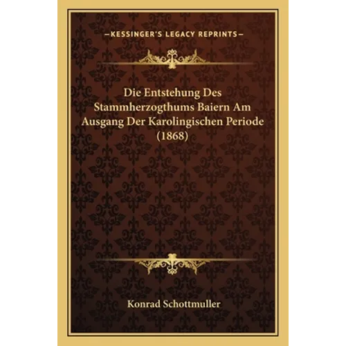 Die Entstehung Des Stammherzogthums Baiern Am Ausgang Der Karolingischen Periode (1868)
