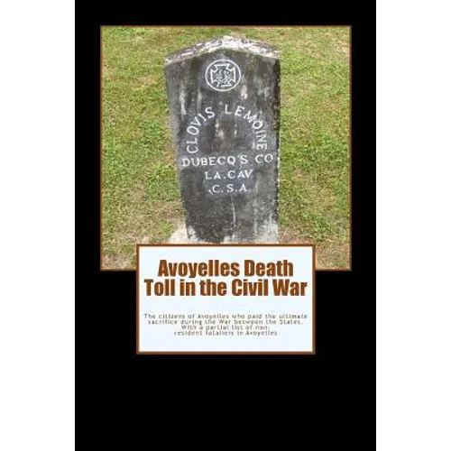 Avoyelles Death Toll in the Civil War: The ultimate sacrifice of the men and women who lost their lives from and in Avoyelles Parish during the War be