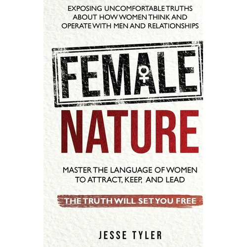 Female Nature: Exposing Uncomfortable Truths About How Women Think And Operate With Men and Relationships