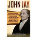 John Jay: A Captivating Guide to an American Statesman, Patriot, Diplomat, Governor of New York, the First Chief Justice, and One of the Founding Fath