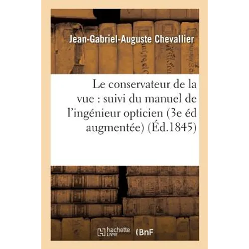Le Conservateur de la Vue: Suivi Du Manuel de l'Ingénieur Opticien Troisième Édition Augmentée