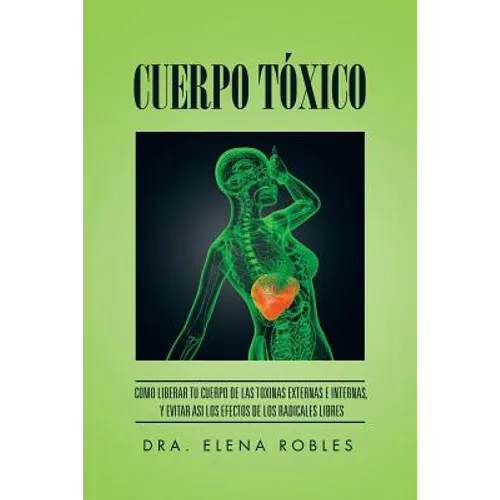 Cuerpo Tóxico: Como liberar tu cuerpo de las toxinas externas e internas, y evitar asi los efectos de los radicales libres