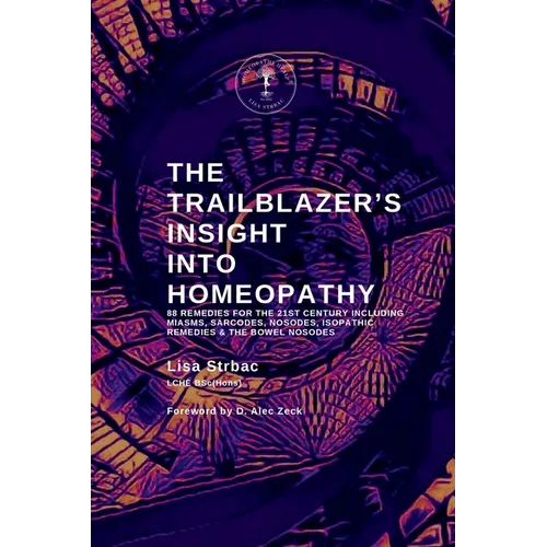 The Trailblazer's Insight Into Homeopathy: 88 Remedies for the 21st Century Including Miasms, Sarcodes, Nosodes, Isopathic Remedies & the Bowel Nosode