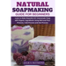 Natural Soapmaking Guide for Beginners: Learn to Make Beautiful DIY Homemade Soap with Organic Ingredients - Using Melt and Pour Process, Cold Process