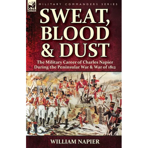 Sweat, Blood & Dust: the Military Career of Charles Napier during the Peninsular War & War of 1812