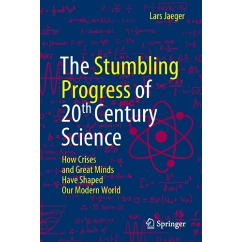 The Stumbling Progress of 20th Century Science: How Crises and Great Minds Have Shaped Our Modern World